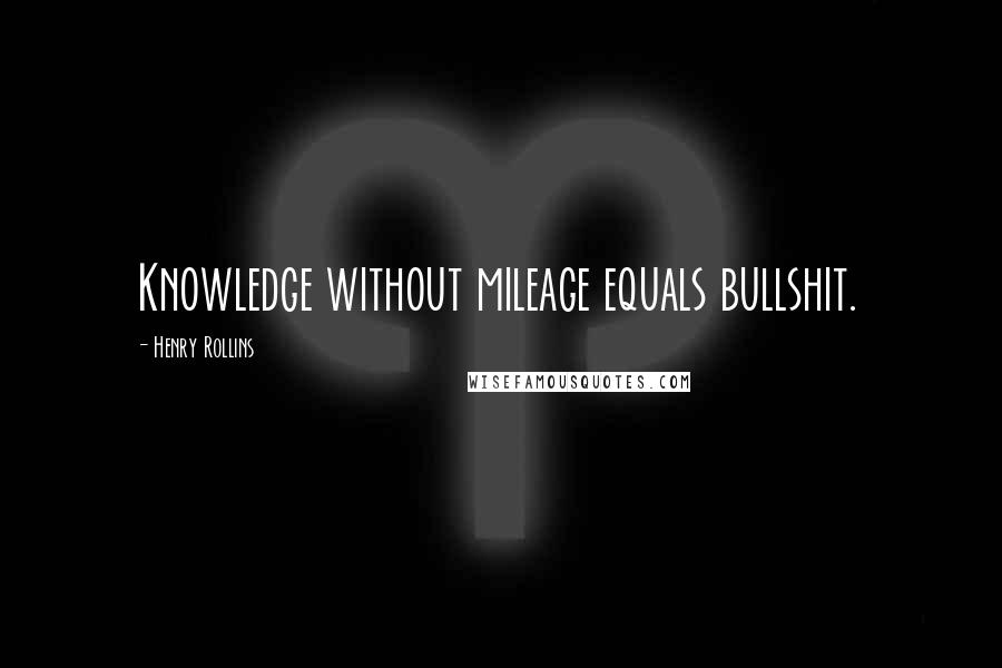 Henry Rollins Quotes: Knowledge without mileage equals bullshit.