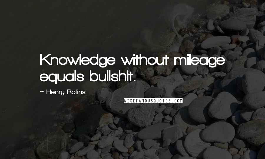 Henry Rollins Quotes: Knowledge without mileage equals bullshit.