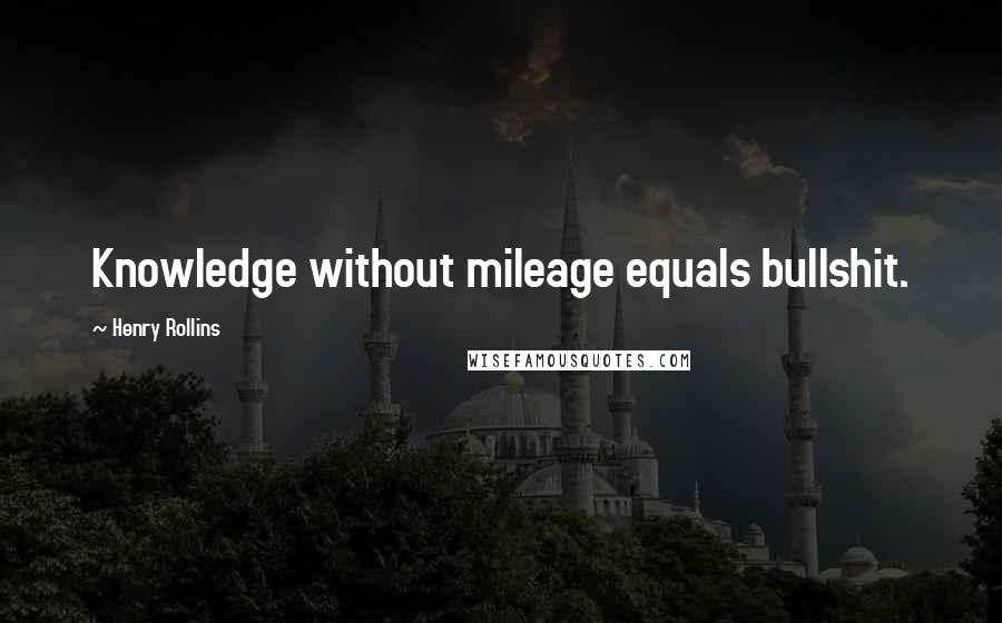 Henry Rollins Quotes: Knowledge without mileage equals bullshit.