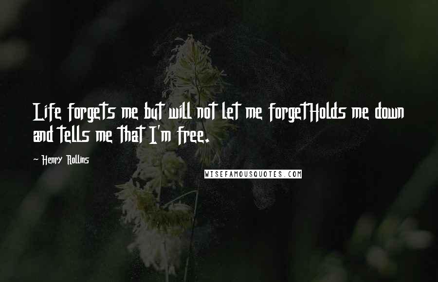 Henry Rollins Quotes: Life forgets me but will not let me forgetHolds me down and tells me that I'm free.