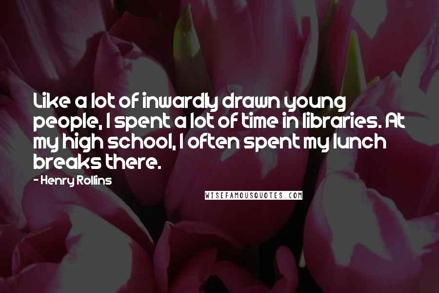 Henry Rollins Quotes: Like a lot of inwardly drawn young people, I spent a lot of time in libraries. At my high school, I often spent my lunch breaks there.