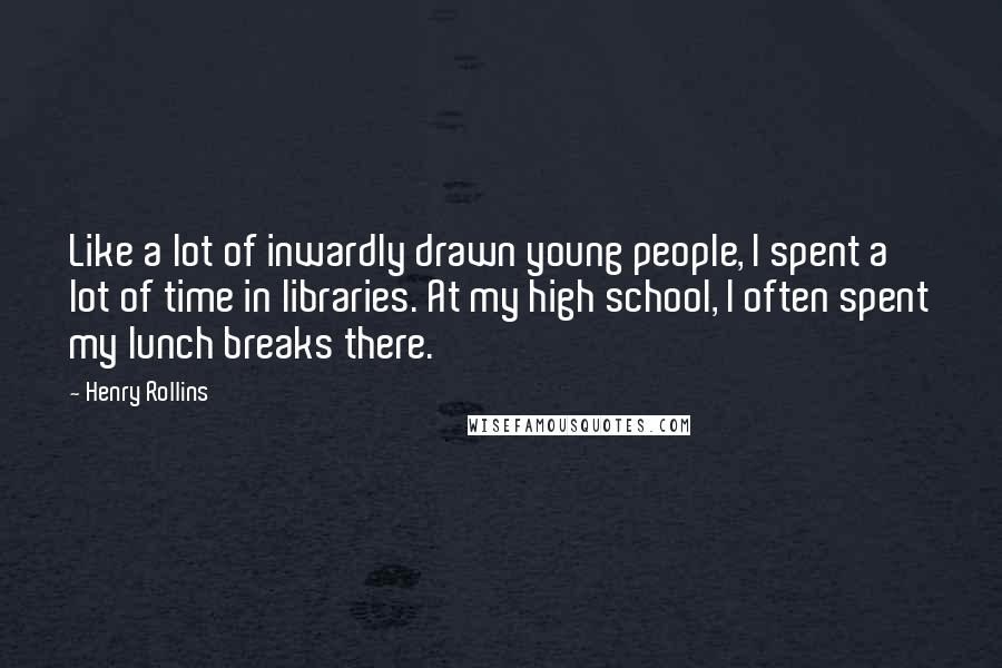 Henry Rollins Quotes: Like a lot of inwardly drawn young people, I spent a lot of time in libraries. At my high school, I often spent my lunch breaks there.