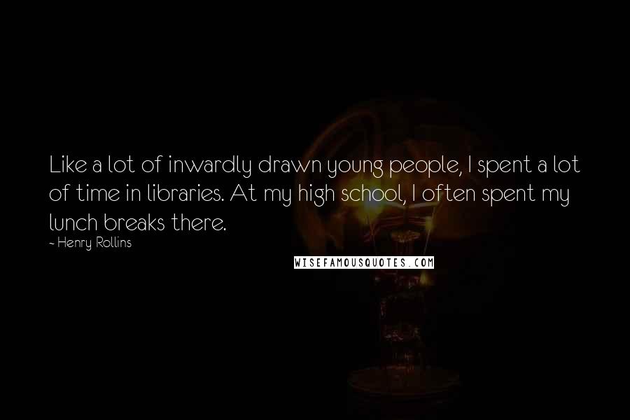 Henry Rollins Quotes: Like a lot of inwardly drawn young people, I spent a lot of time in libraries. At my high school, I often spent my lunch breaks there.