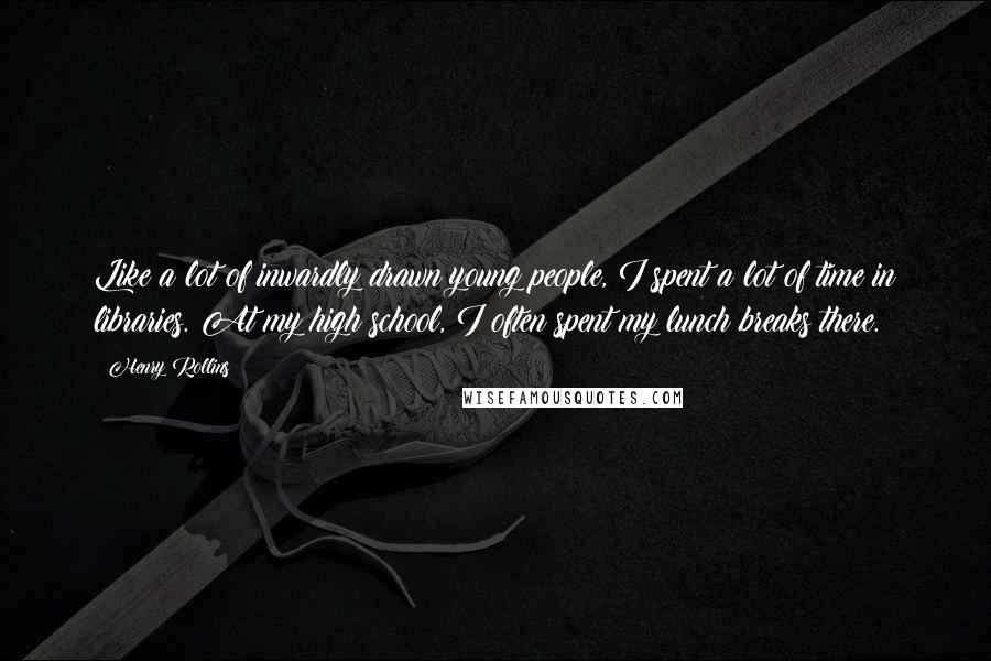 Henry Rollins Quotes: Like a lot of inwardly drawn young people, I spent a lot of time in libraries. At my high school, I often spent my lunch breaks there.