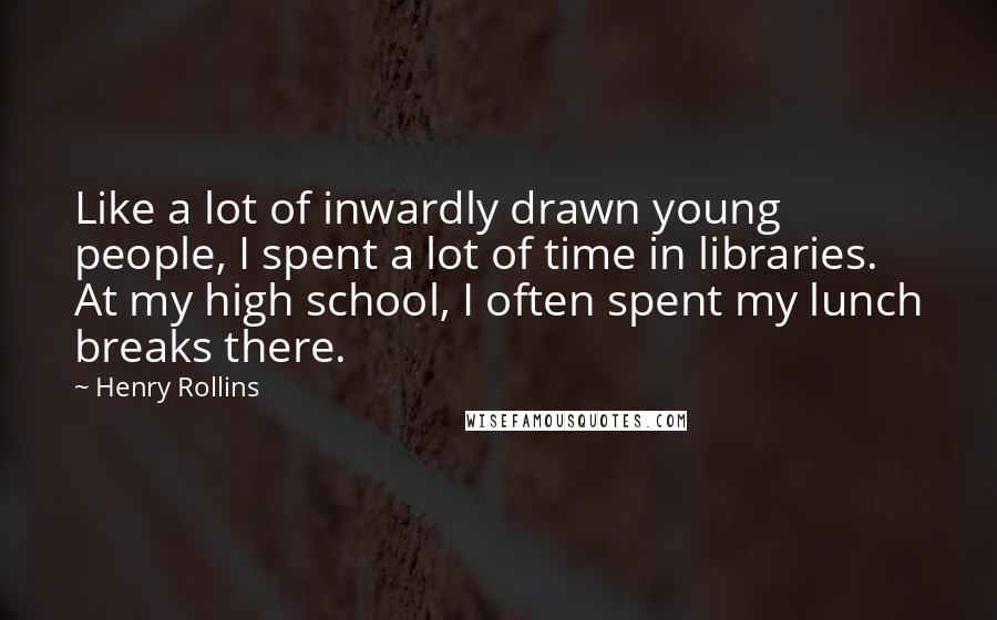 Henry Rollins Quotes: Like a lot of inwardly drawn young people, I spent a lot of time in libraries. At my high school, I often spent my lunch breaks there.