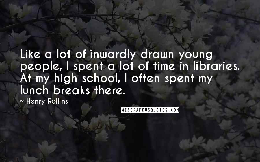 Henry Rollins Quotes: Like a lot of inwardly drawn young people, I spent a lot of time in libraries. At my high school, I often spent my lunch breaks there.