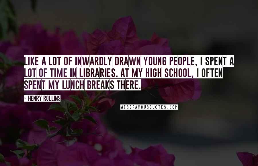 Henry Rollins Quotes: Like a lot of inwardly drawn young people, I spent a lot of time in libraries. At my high school, I often spent my lunch breaks there.