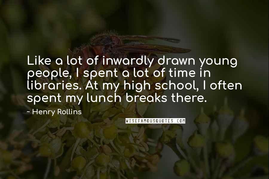 Henry Rollins Quotes: Like a lot of inwardly drawn young people, I spent a lot of time in libraries. At my high school, I often spent my lunch breaks there.