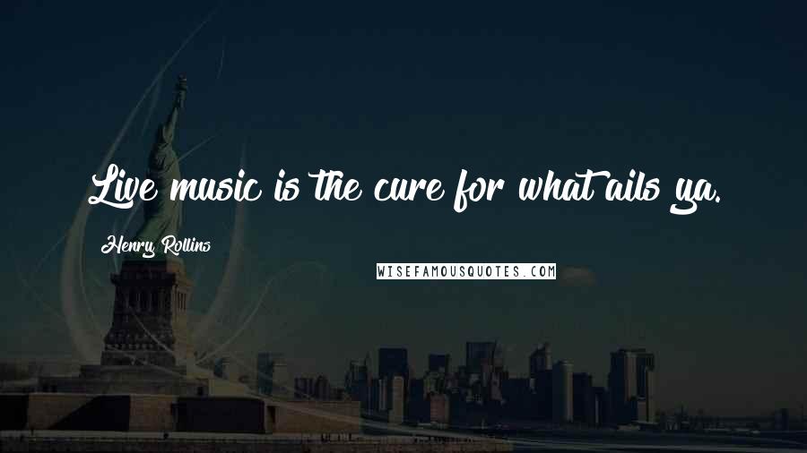 Henry Rollins Quotes: Live music is the cure for what ails ya.