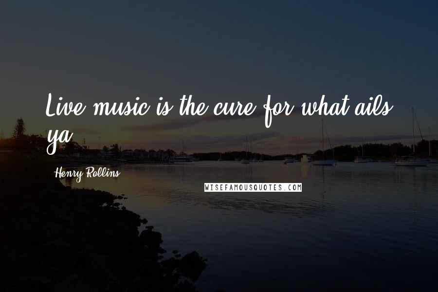 Henry Rollins Quotes: Live music is the cure for what ails ya.