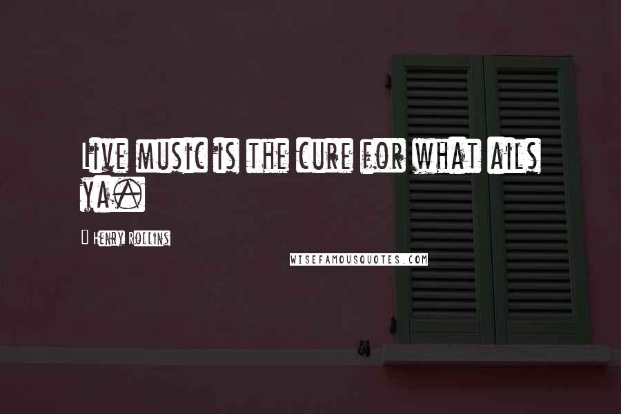 Henry Rollins Quotes: Live music is the cure for what ails ya.