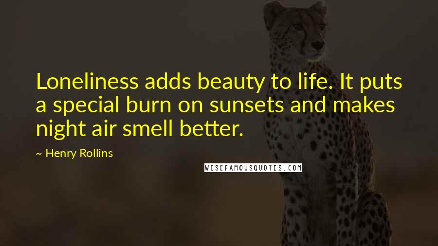 Henry Rollins Quotes: Loneliness adds beauty to life. It puts a special burn on sunsets and makes night air smell better.