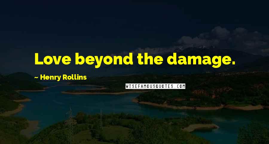 Henry Rollins Quotes: Love beyond the damage.