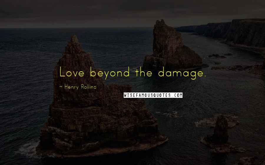 Henry Rollins Quotes: Love beyond the damage.