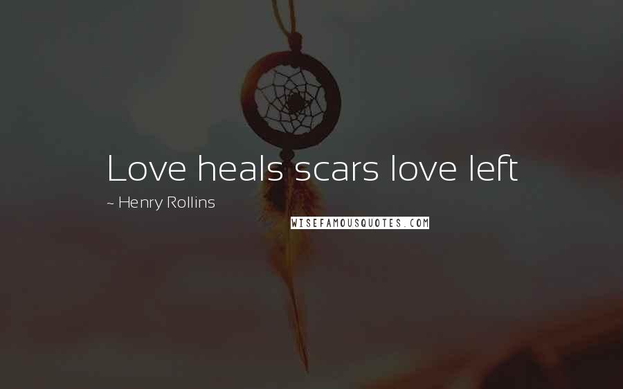 Henry Rollins Quotes: Love heals scars love left