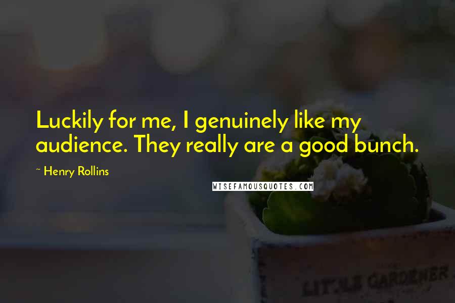 Henry Rollins Quotes: Luckily for me, I genuinely like my audience. They really are a good bunch.