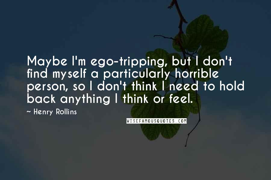 Henry Rollins Quotes: Maybe I'm ego-tripping, but I don't find myself a particularly horrible person, so I don't think I need to hold back anything I think or feel.