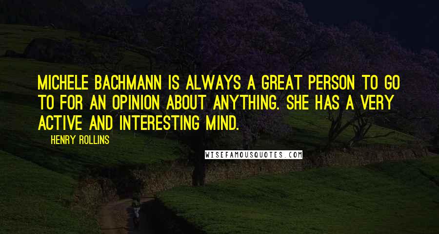 Henry Rollins Quotes: Michele Bachmann is always a great person to go to for an opinion about anything. She has a very active and interesting mind.