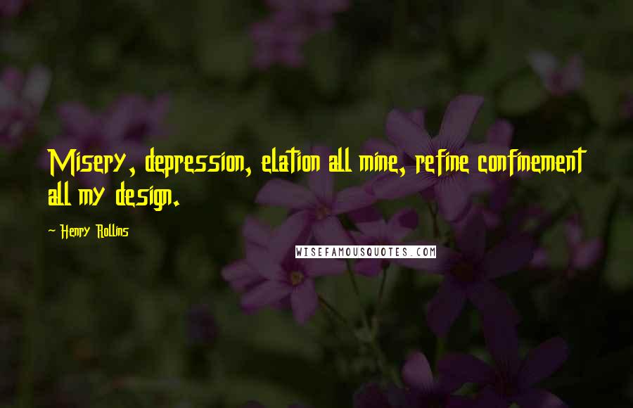 Henry Rollins Quotes: Misery, depression, elation all mine, refine confinement all my design.