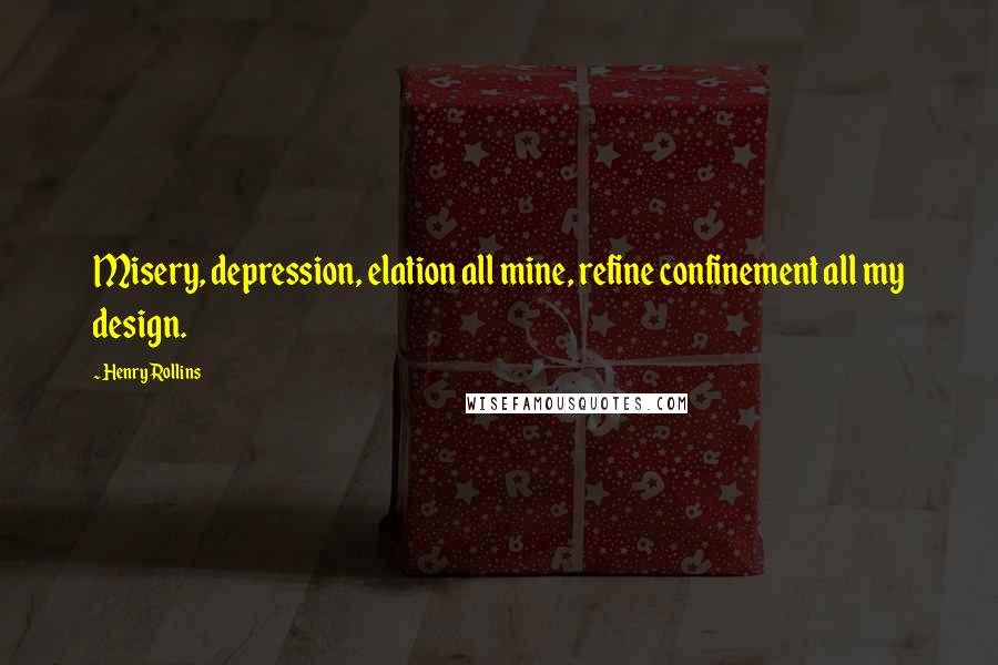 Henry Rollins Quotes: Misery, depression, elation all mine, refine confinement all my design.