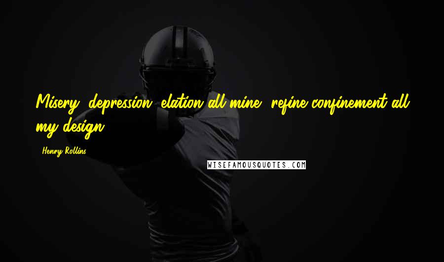 Henry Rollins Quotes: Misery, depression, elation all mine, refine confinement all my design.