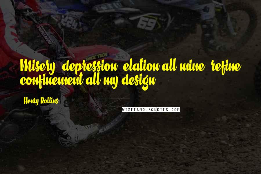 Henry Rollins Quotes: Misery, depression, elation all mine, refine confinement all my design.