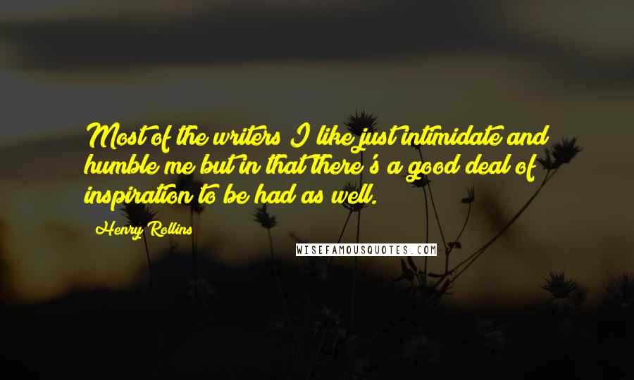 Henry Rollins Quotes: Most of the writers I like just intimidate and humble me but in that there's a good deal of inspiration to be had as well.