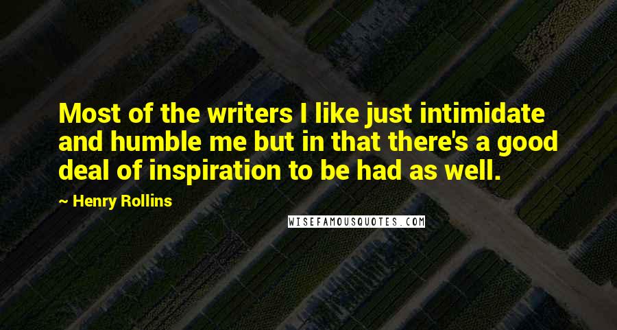 Henry Rollins Quotes: Most of the writers I like just intimidate and humble me but in that there's a good deal of inspiration to be had as well.