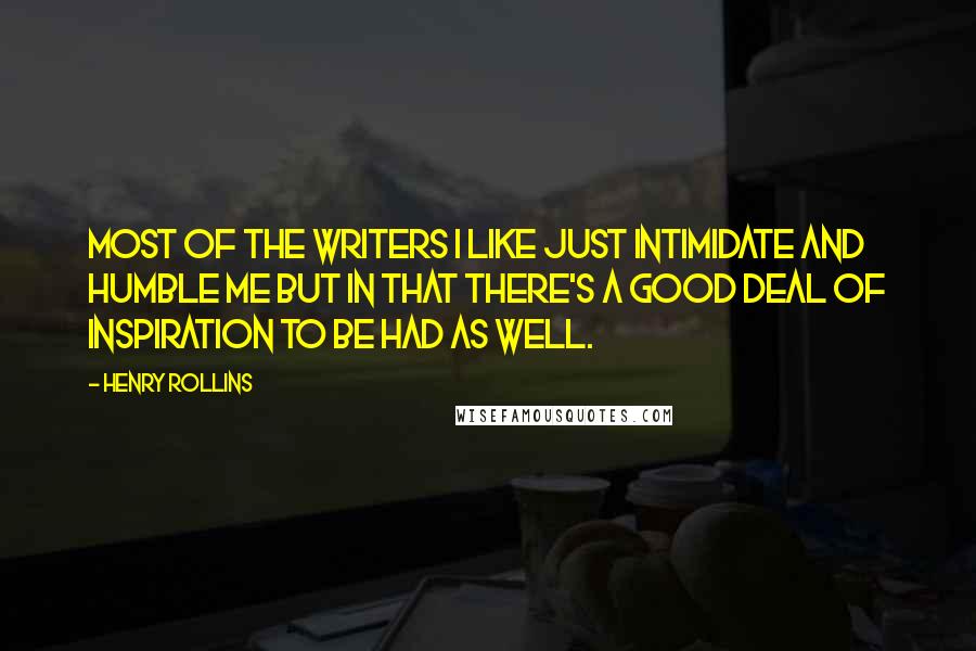 Henry Rollins Quotes: Most of the writers I like just intimidate and humble me but in that there's a good deal of inspiration to be had as well.