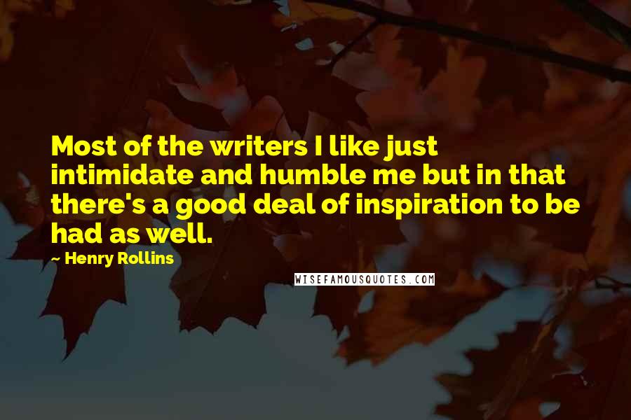 Henry Rollins Quotes: Most of the writers I like just intimidate and humble me but in that there's a good deal of inspiration to be had as well.