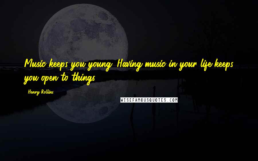 Henry Rollins Quotes: Music keeps you young. Having music in your life keeps you open to things.