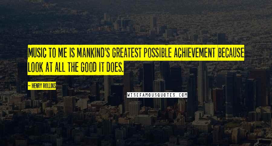 Henry Rollins Quotes: Music to me is mankind's greatest possible achievement because look at all the good it does.