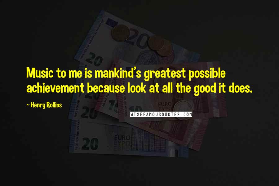 Henry Rollins Quotes: Music to me is mankind's greatest possible achievement because look at all the good it does.