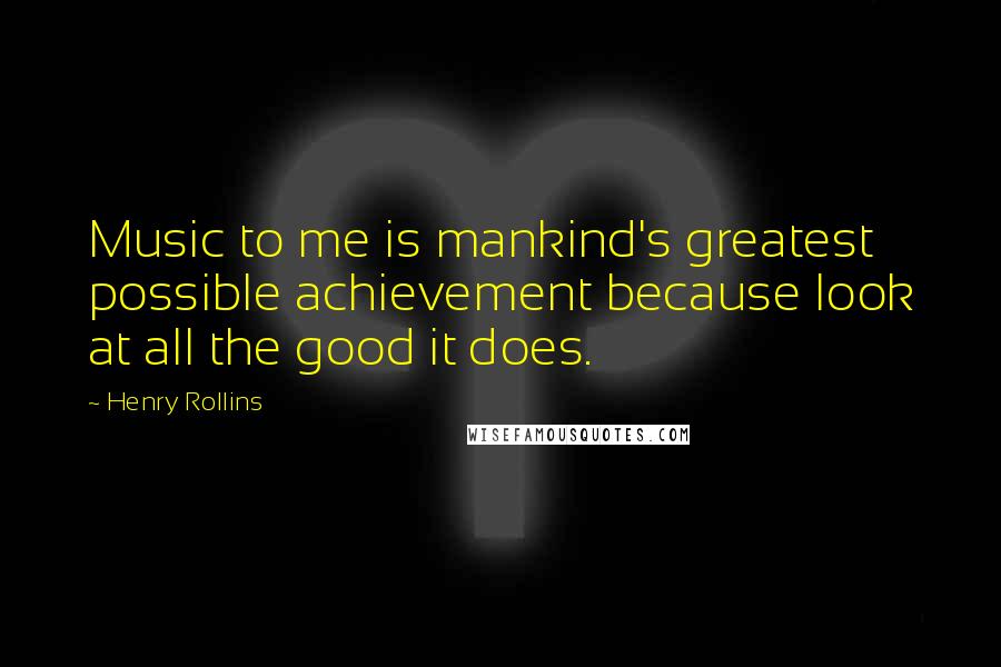 Henry Rollins Quotes: Music to me is mankind's greatest possible achievement because look at all the good it does.