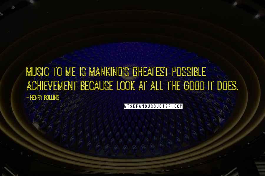 Henry Rollins Quotes: Music to me is mankind's greatest possible achievement because look at all the good it does.