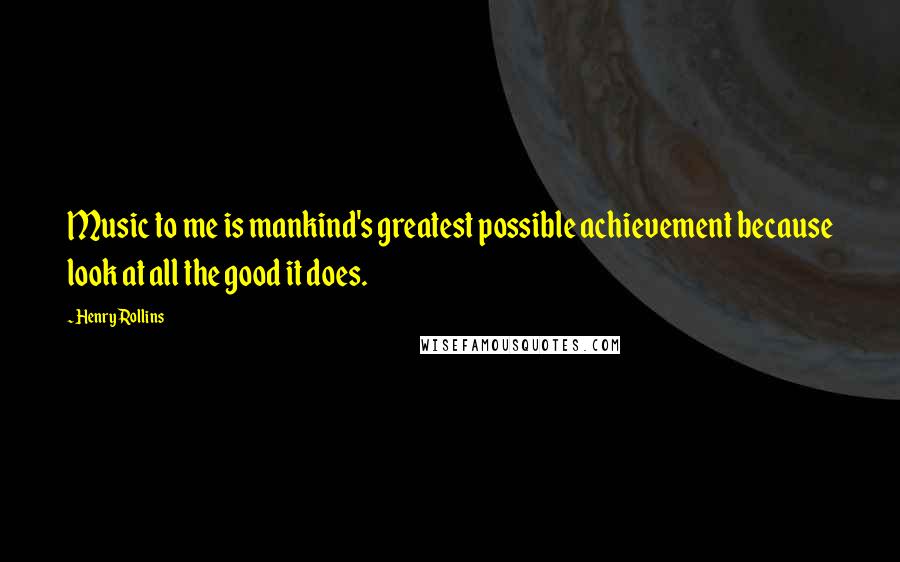 Henry Rollins Quotes: Music to me is mankind's greatest possible achievement because look at all the good it does.