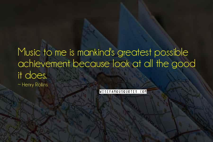 Henry Rollins Quotes: Music to me is mankind's greatest possible achievement because look at all the good it does.