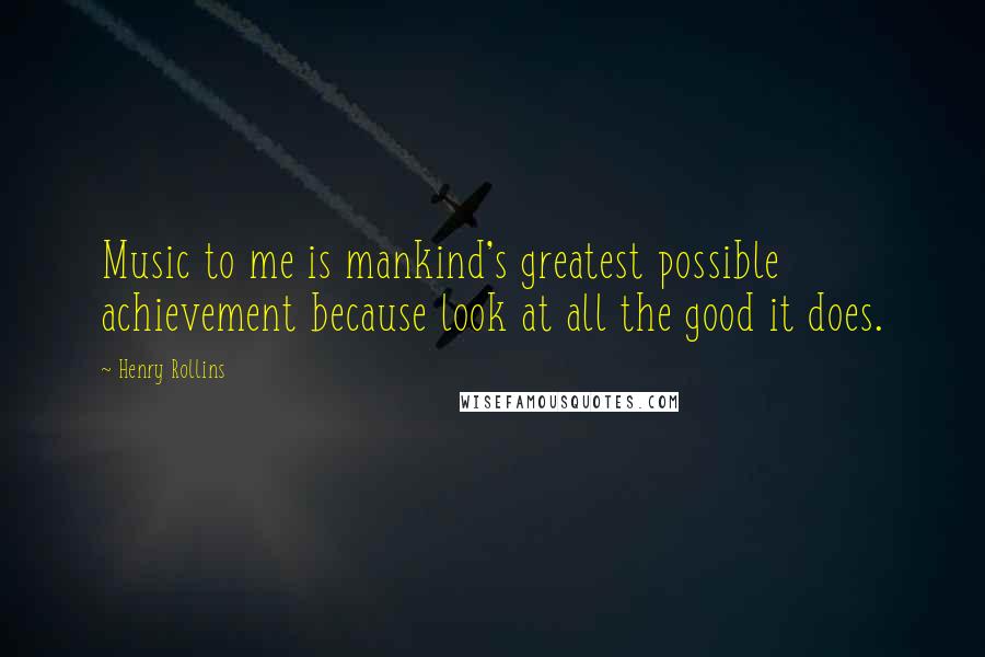 Henry Rollins Quotes: Music to me is mankind's greatest possible achievement because look at all the good it does.