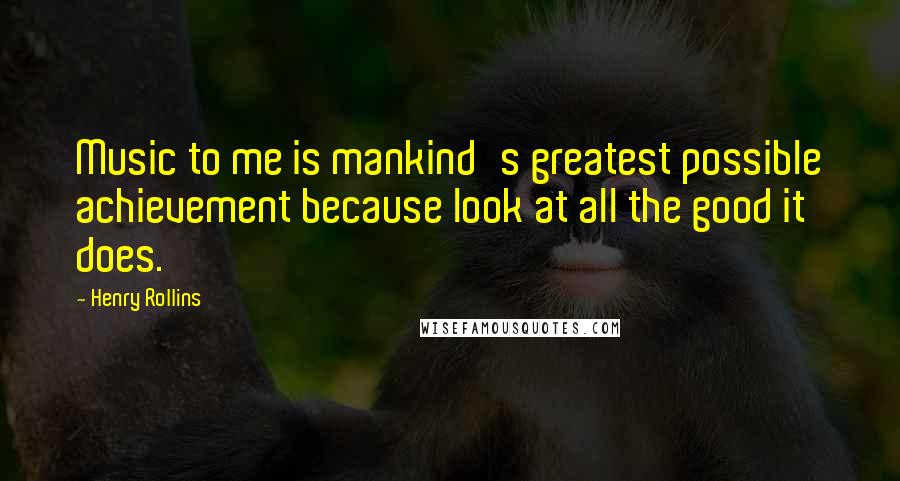 Henry Rollins Quotes: Music to me is mankind's greatest possible achievement because look at all the good it does.