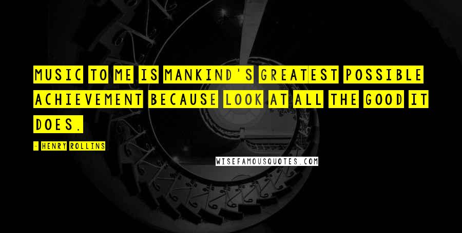 Henry Rollins Quotes: Music to me is mankind's greatest possible achievement because look at all the good it does.