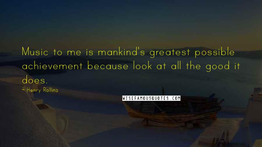 Henry Rollins Quotes: Music to me is mankind's greatest possible achievement because look at all the good it does.
