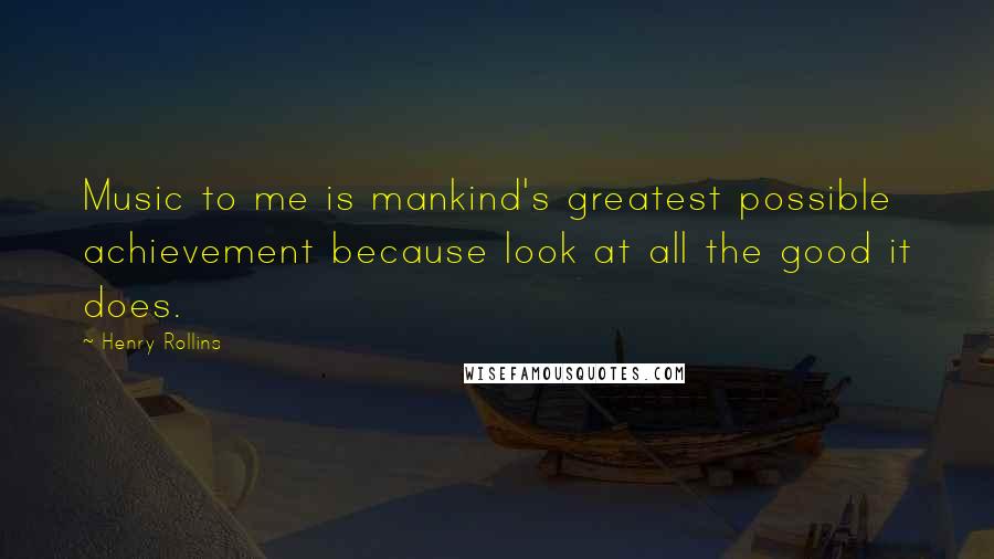 Henry Rollins Quotes: Music to me is mankind's greatest possible achievement because look at all the good it does.