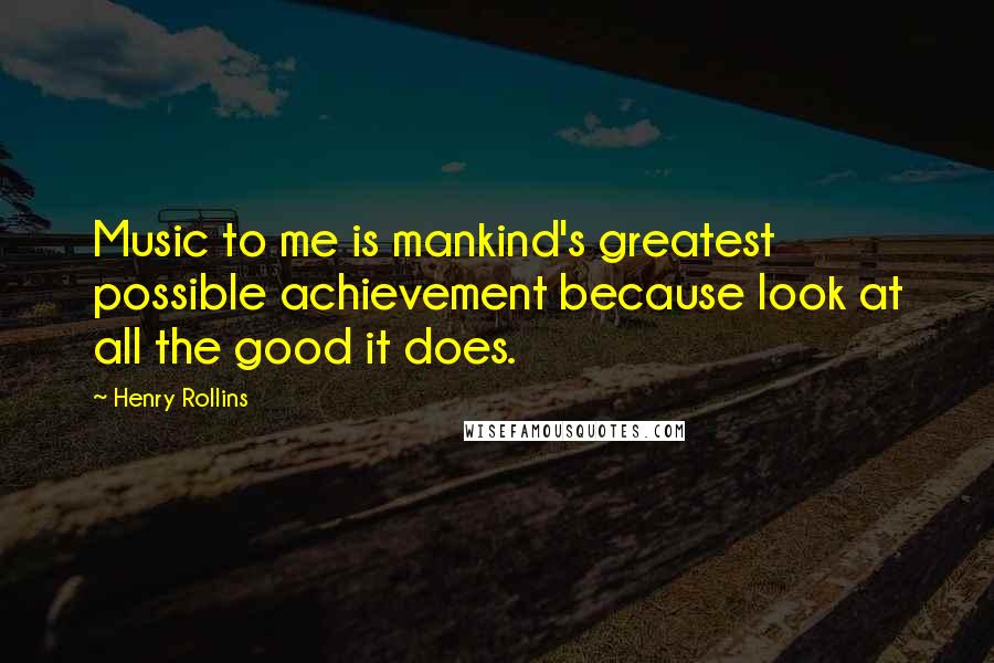 Henry Rollins Quotes: Music to me is mankind's greatest possible achievement because look at all the good it does.