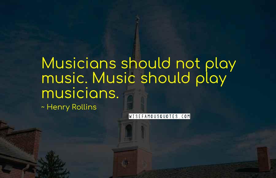 Henry Rollins Quotes: Musicians should not play music. Music should play musicians.