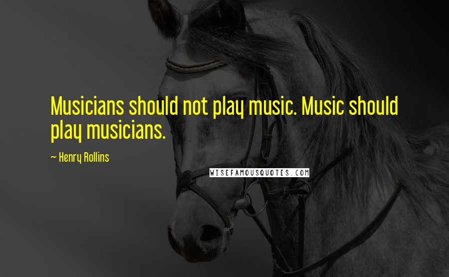 Henry Rollins Quotes: Musicians should not play music. Music should play musicians.