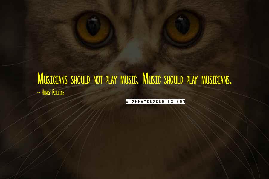 Henry Rollins Quotes: Musicians should not play music. Music should play musicians.