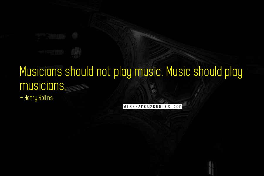 Henry Rollins Quotes: Musicians should not play music. Music should play musicians.