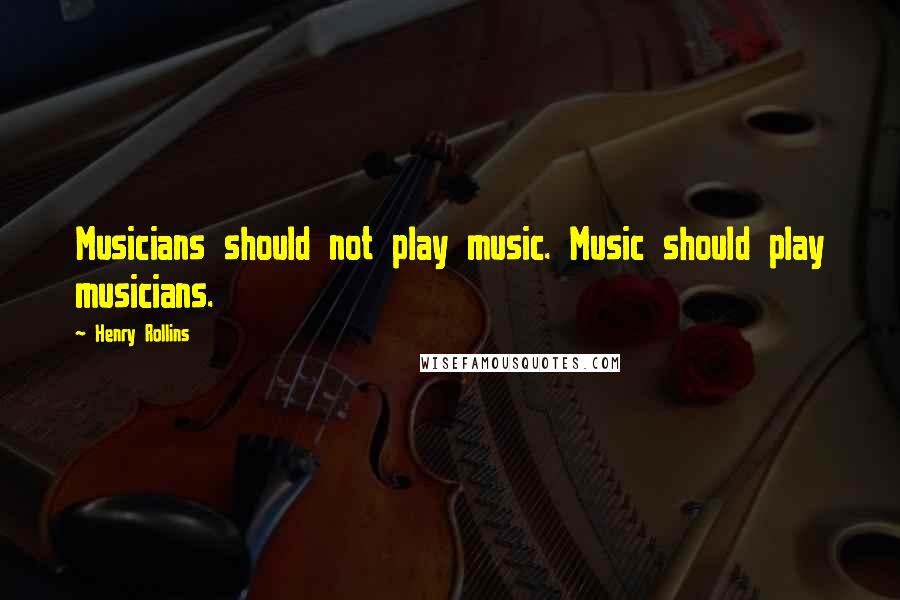 Henry Rollins Quotes: Musicians should not play music. Music should play musicians.