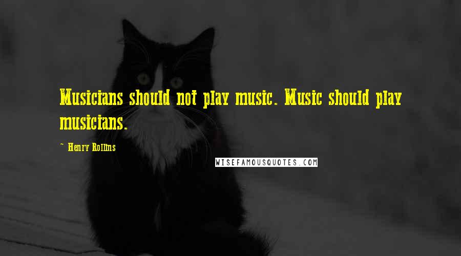 Henry Rollins Quotes: Musicians should not play music. Music should play musicians.