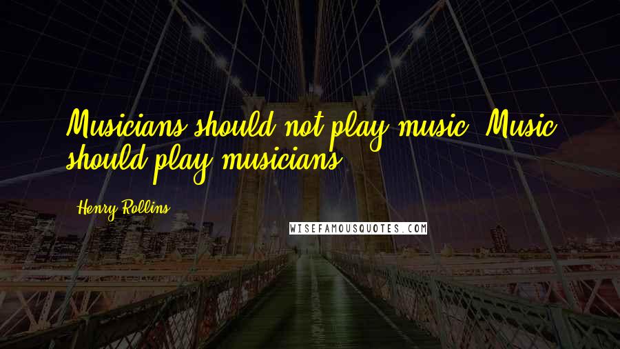 Henry Rollins Quotes: Musicians should not play music. Music should play musicians.